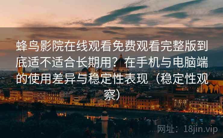 蜂鸟影院在线观看免费观看完整版到底适不适合长期用？在手机与电脑端的使用差异与稳定性表现（稳定性观察）