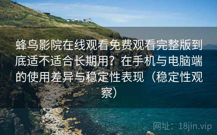 蜂鸟影院在线观看免费观看完整版到底适不适合长期用？在手机与电脑端的使用差异与稳定性表现（稳定性观察）