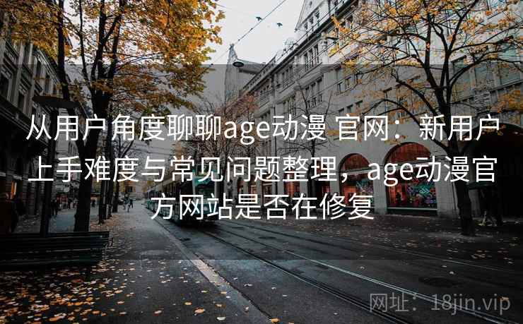 从用户角度聊聊age动漫 官网：新用户上手难度与常见问题整理，age动漫官方网站是否在修复