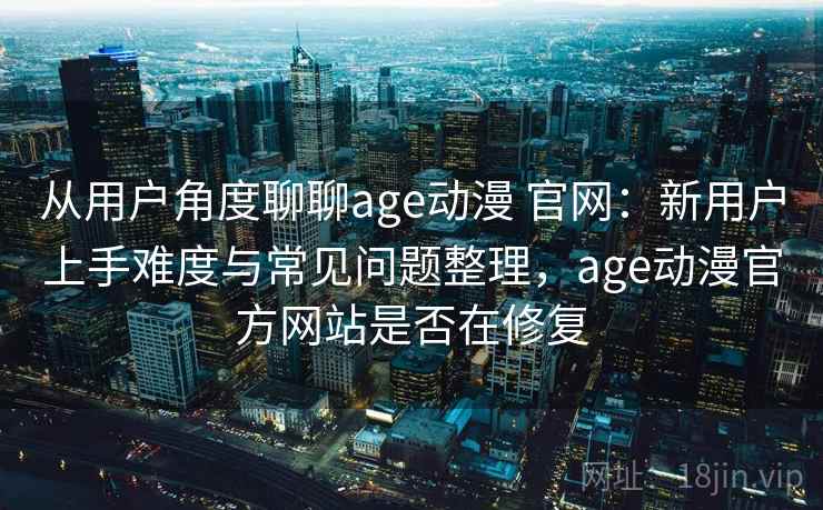 从用户角度聊聊age动漫 官网：新用户上手难度与常见问题整理，age动漫官方网站是否在修复