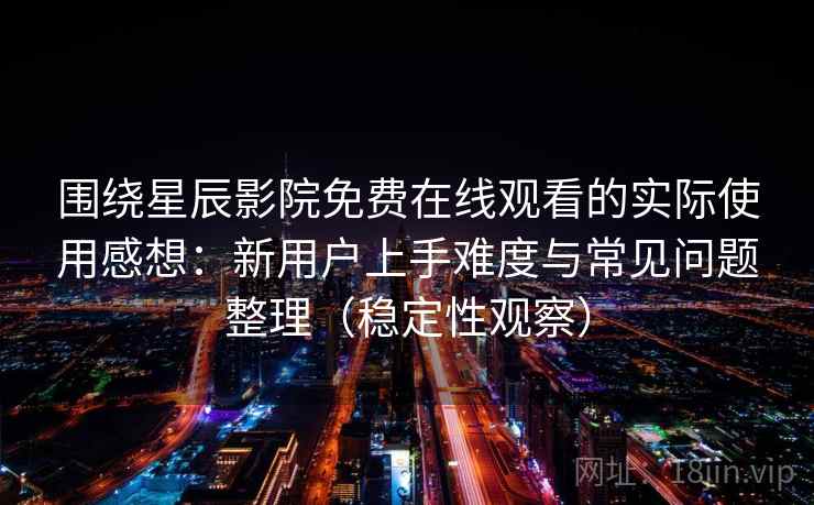 围绕星辰影院免费在线观看的实际使用感想:新用户上手难度与常见问题整理(稳定性观察) 围绕星辰影院免费在线观看的实际使用感想:新用户上手难度与常见问题整理(稳定性观察)