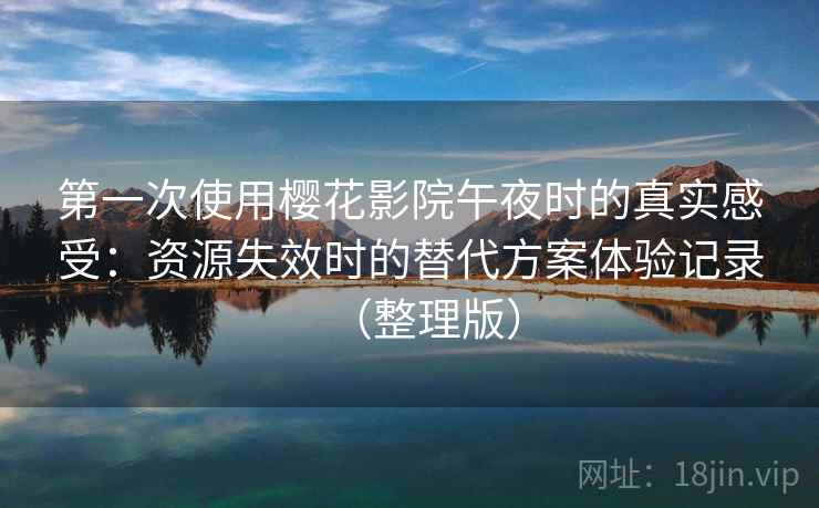 第一次使用樱花影院午夜时的真实感受:资源失效时的替代方案体验记录(整理版) 第一次使用樱花影院午夜时的真实感受:资源失效时的替代方案体验记录(整理版)