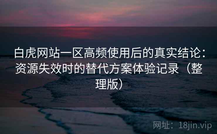 白虎网站一区高频使用后的真实结论：资源失效时的替代方案体验记录（整理版）