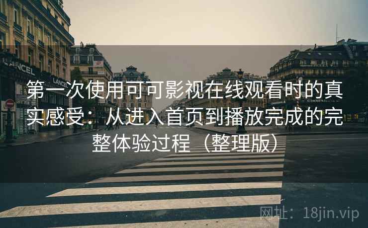 第一次使用可可影视在线观看时的真实感受:从进入首页到播放完成的完整体验过程(整理版) 第一次使用可可影视在线观看时的真实感受:从进入首页到播放完成的完整体验过程(整理版)