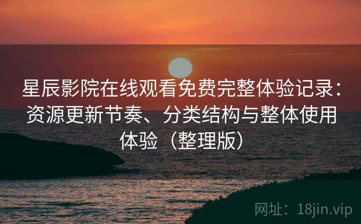 星辰影院在线观看免费完整体验记录:资源更新节奏、分类结构与整体使用体验(整理版) 星辰影院在线观看免费完整体验记录:资源更新节奏、分类结构与整体使用体验(整理版)