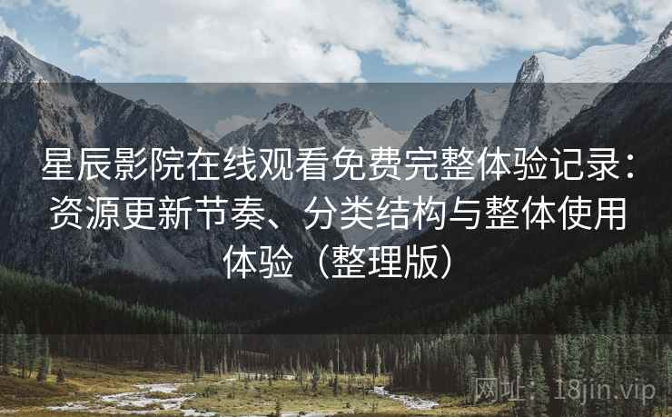 星辰影院在线观看免费完整体验记录:资源更新节奏、分类结构与整体使用体验(整理版) 星辰影院在线观看免费完整体验记录:资源更新节奏、分类结构与整体使用体验(整理版)