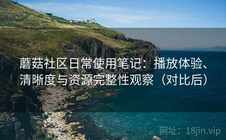 蘑菇社区日常使用笔记:播放体验、清晰度与资源完整性观察(对比后) 蘑菇社区日常使用笔记:播放体验、清晰度与资源完整性观察(对比后)
