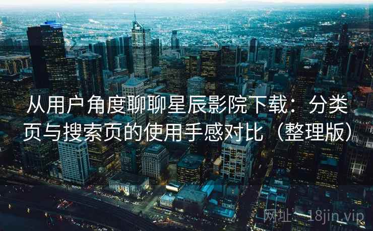 从用户角度聊聊星辰影院下载:分类页与搜索页的使用手感对比(整理版) 从用户角度聊聊星辰影院下载:分类页与搜索页的使用手感对比(整理版)