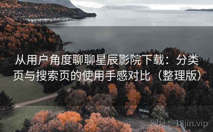 从用户角度聊聊星辰影院下载:分类页与搜索页的使用手感对比(整理版) 从用户角度聊聊星辰影院下载:分类页与搜索页的使用手感对比(整理版)