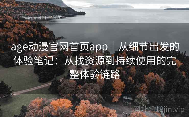 age动漫官网首页app｜从细节出发的体验笔记：从找资源到持续使用的完整体验链路