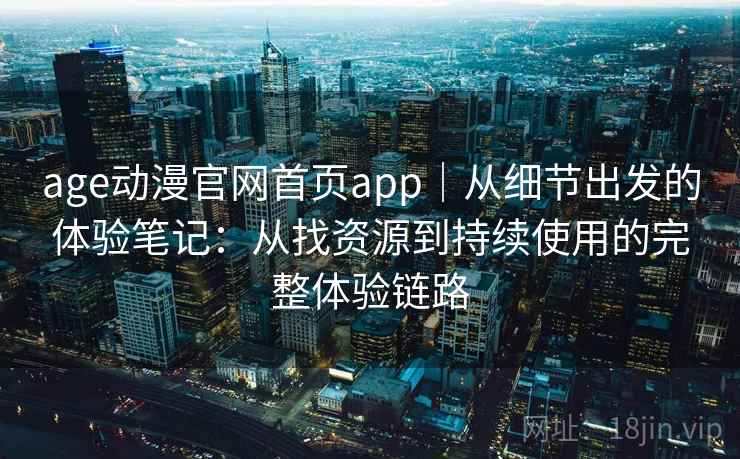 age动漫官网首页app｜从细节出发的体验笔记：从找资源到持续使用的完整体验链路