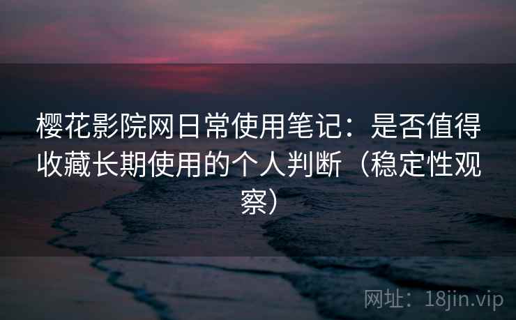 樱花影院网日常使用笔记:是否值得收藏长期使用的个人判断(稳定性观察) 樱花影院网日常使用笔记:是否值得收藏长期使用的个人判断(稳定性观察)