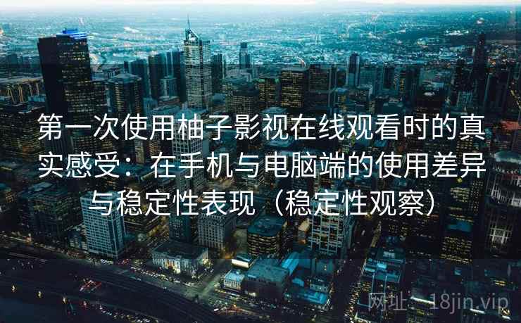 第一次使用柚子影视在线观看时的真实感受:在手机与电脑端的使用差异与稳定性表现(稳定性观察) 第一次使用柚子影视在线观看时的真实感受:在手机与电脑端的使用差异与稳定性表现(稳定性观察)
