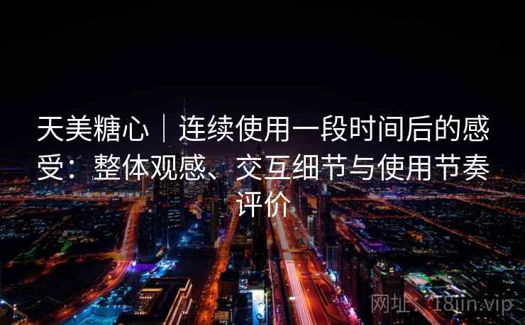 天美糖心｜连续使用一段时间后的感受：整体观感、交互细节与使用节奏评价