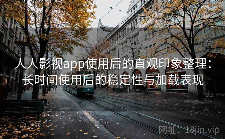 人人影视app使用后的直观印象整理：长时间使用后的稳定性与加载表现
