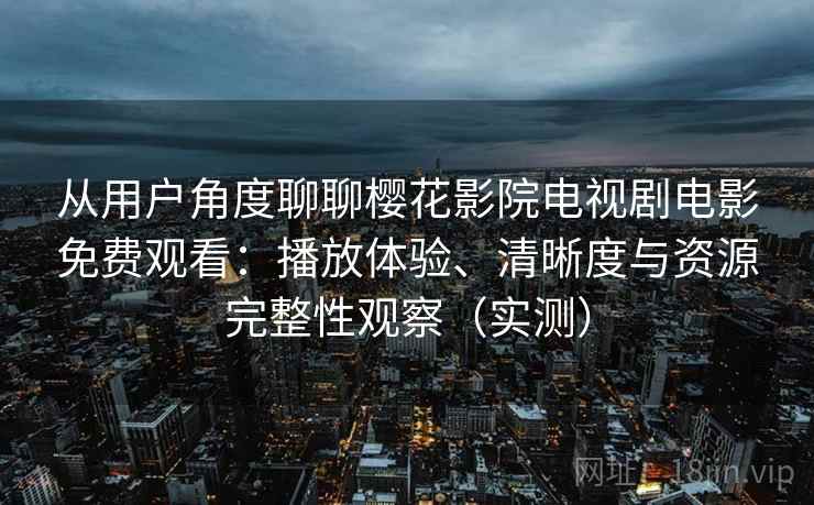 从用户角度聊聊樱花影院电视剧电影免费观看:播放体验、清晰度与资源完整性观察(实测) 从用户角度聊聊樱花影院电视剧电影免费观看:播放体验、清晰度与资源完整性观察(实测)