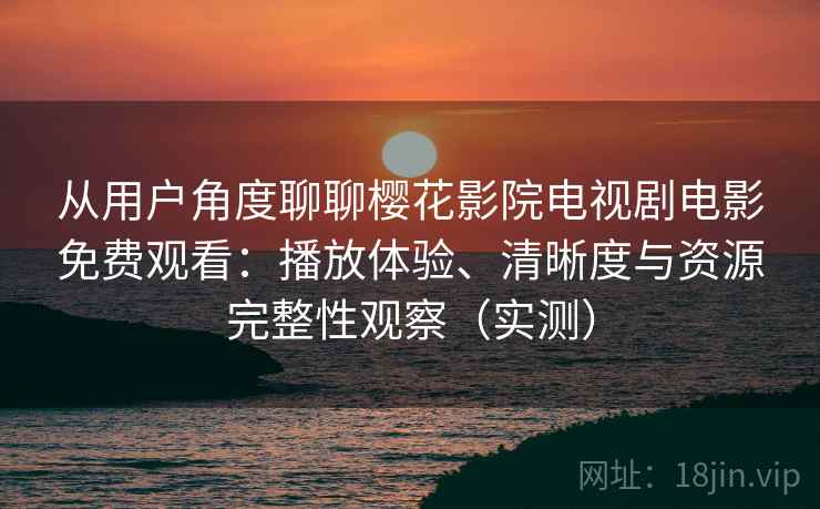 从用户角度聊聊樱花影院电视剧电影免费观看:播放体验、清晰度与资源完整性观察(实测) 从用户角度聊聊樱花影院电视剧电影免费观看:播放体验、清晰度与资源完整性观察(实测)