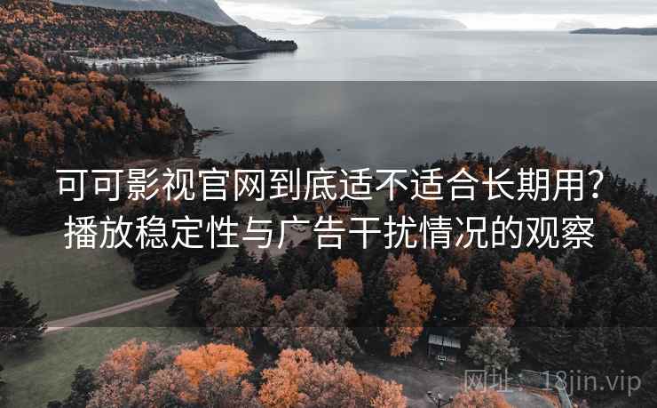 可可影视官网到底适不适合长期用?播放稳定性与广告干扰情况的观察 可可影视官网到底适不适合长期用?播放稳定性与广告干扰情况的观察
