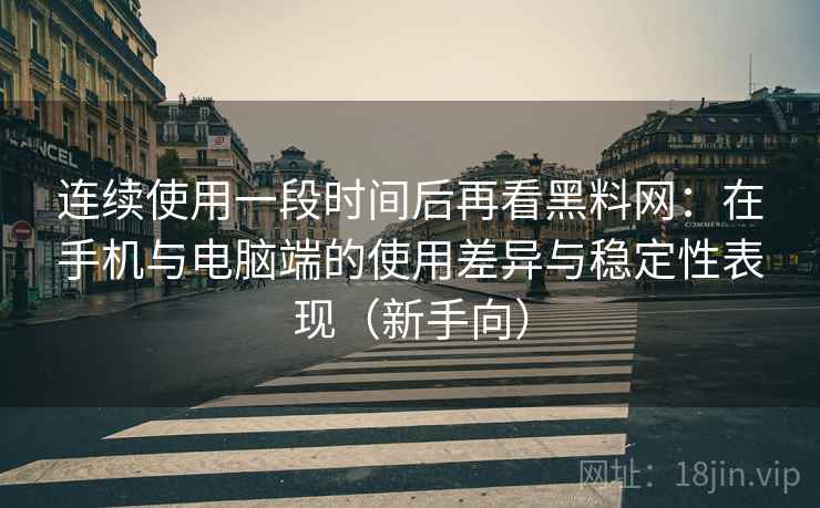 连续使用一段时间后再看黑料网：在手机与电脑端的使用差异与稳定性表现（新手向）