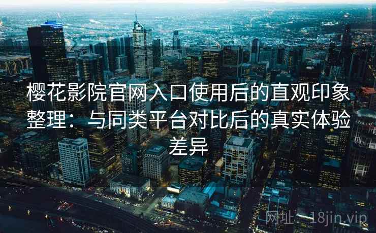 樱花影院官网入口使用后的直观印象整理：与同类平台对比后的真实体验差异