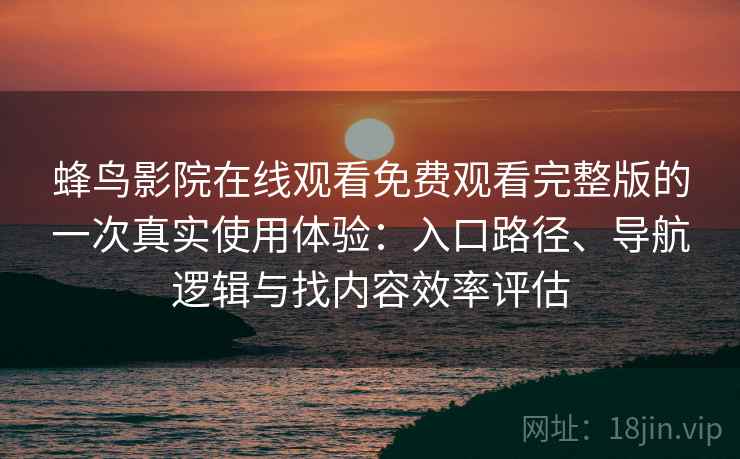 蜂鸟影院在线观看免费观看完整版的一次真实使用体验：入口路径、导航逻辑与找内容效率评估