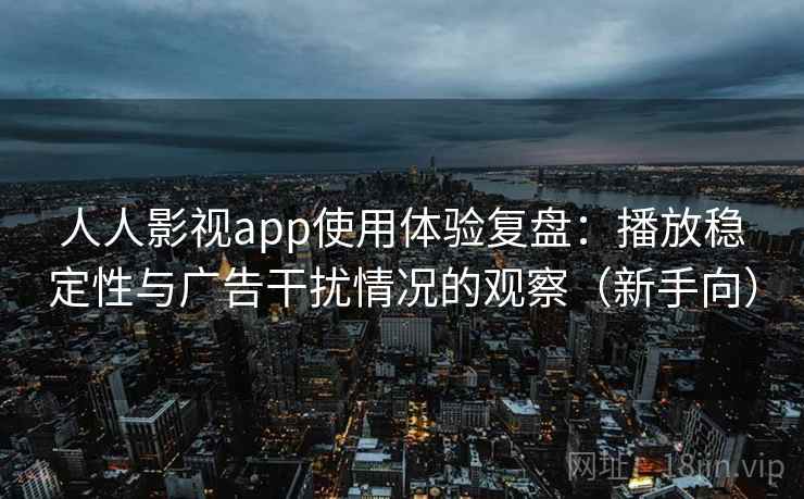 人人影视app使用体验复盘：播放稳定性与广告干扰情况的观察（新手向）