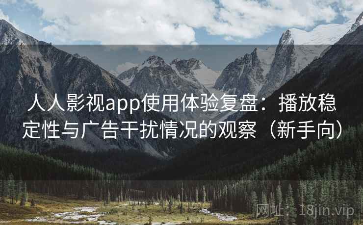 人人影视app使用体验复盘：播放稳定性与广告干扰情况的观察（新手向）