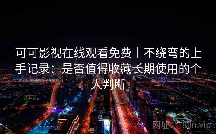 可可影视在线观看免费|不绕弯的上手记录:是否值得收藏长期使用的个人判断 可可影视在线观看免费|不绕弯的上手记录:是否值得收藏长期使用的个人判断