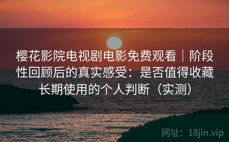 樱花影院电视剧电影免费观看｜阶段性回顾后的真实感受：是否值得收藏长期使用的个人判断（实测）