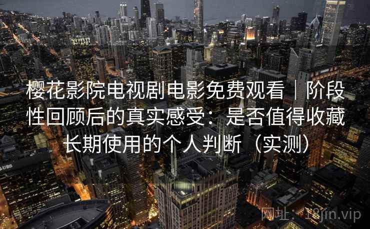樱花影院电视剧电影免费观看｜阶段性回顾后的真实感受：是否值得收藏长期使用的个人判断（实测）