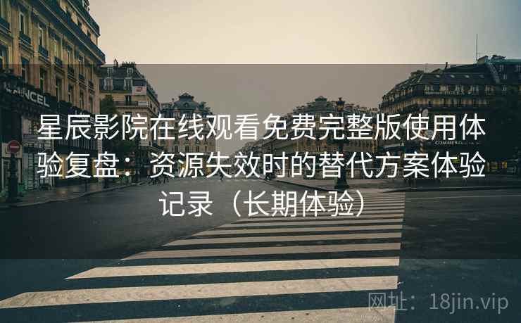 星辰影院在线观看免费完整版使用体验复盘：资源失效时的替代方案体验记录（长期体验）