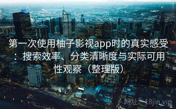 第一次使用柚子影视app时的真实感受:搜索效率、分类清晰度与实际可用性观察(整理版) 第一次使用柚子影视app时的真实感受:搜索效率、分类清晰度与实际可用性观察(整理版)