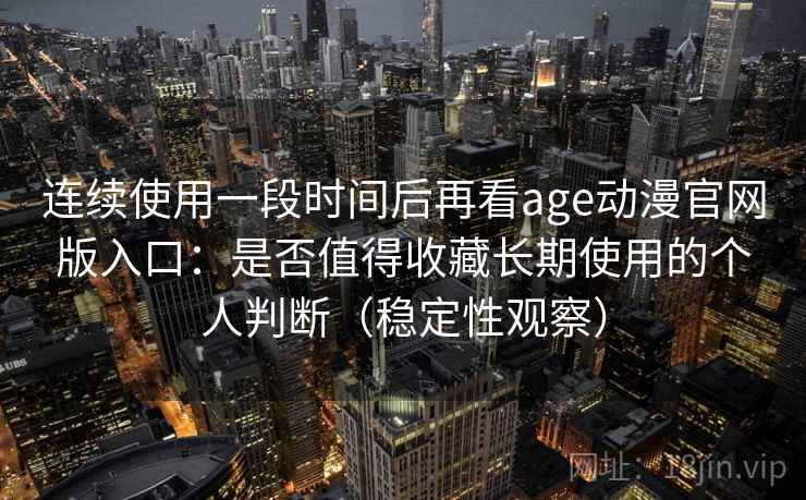 连续使用一段时间后再看age动漫官网版入口：是否值得收藏长期使用的个人判断（稳定性观察）