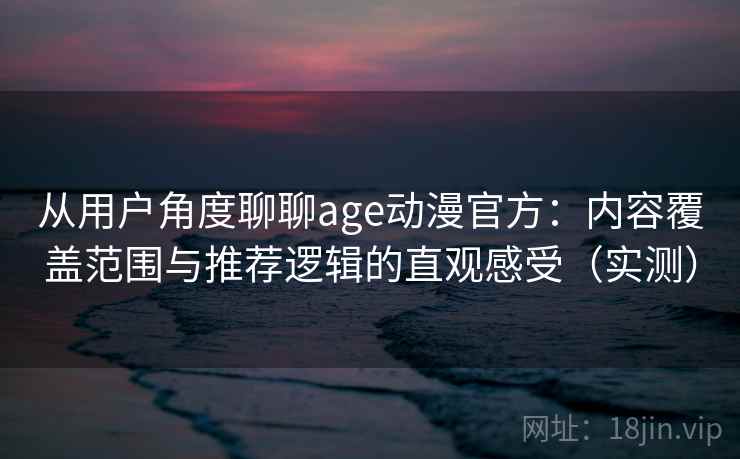 从用户角度聊聊age动漫官方:内容覆盖范围与推荐逻辑的直观感受(实测) 从用户角度聊聊age动漫官方:内容覆盖范围与推荐逻辑的直观感受(实测)