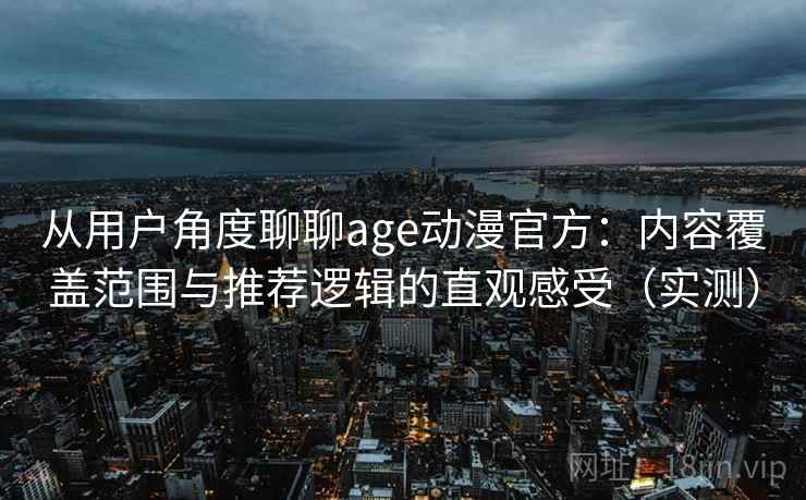 从用户角度聊聊age动漫官方:内容覆盖范围与推荐逻辑的直观感受(实测) 从用户角度聊聊age动漫官方:内容覆盖范围与推荐逻辑的直观感受(实测)