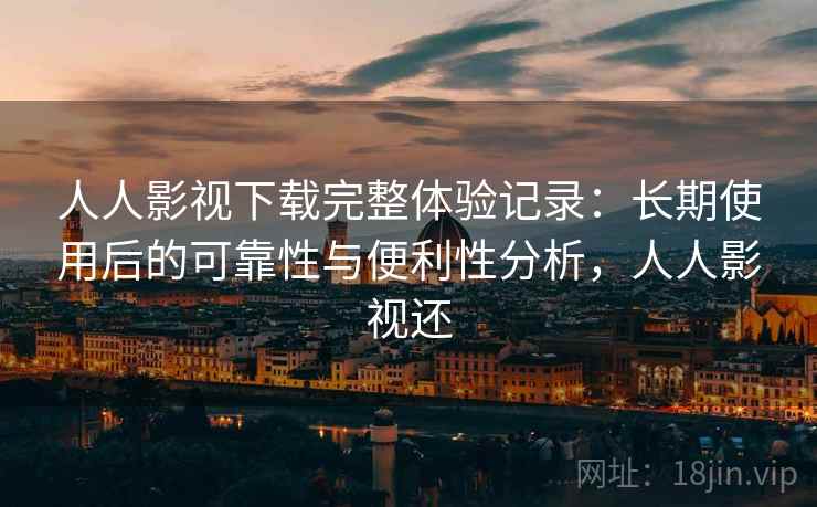 人人影视下载完整体验记录：长期使用后的可靠性与便利性分析，人人影视还