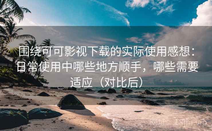 围绕可可影视下载的实际使用感想:日常使用中哪些地方顺手,哪些需要适应(对比后) 围绕可可影视下载的实际使用感想:日常使用中哪些地方顺手,哪些需要适应(对比后)