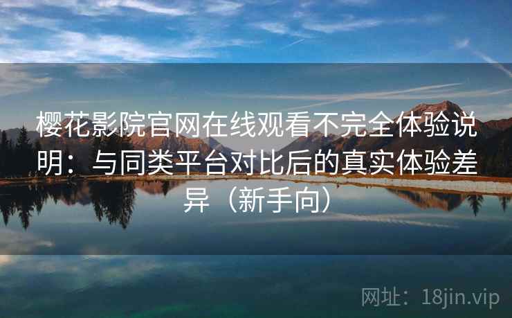 樱花影院官网在线观看不完全体验说明：与同类平台对比后的真实体验差异（新手向）