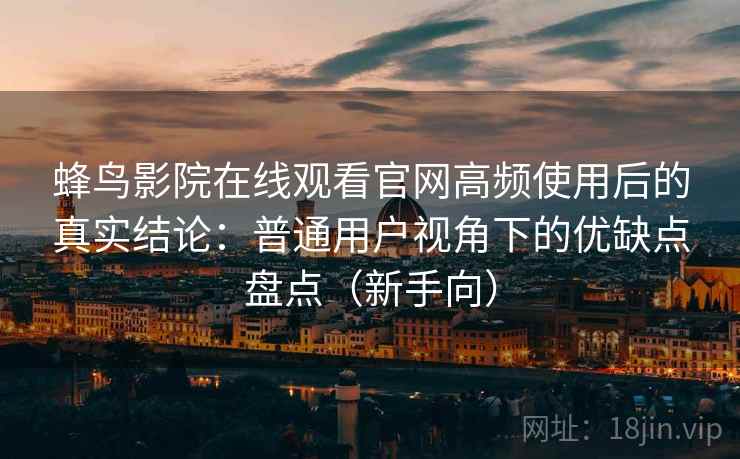 蜂鸟影院在线观看官网高频使用后的真实结论:普通用户视角下的优缺点盘点(新手向) 蜂鸟影院在线观看官网高频使用后的真实结论:普通用户视角下的优缺点盘点(新手向)