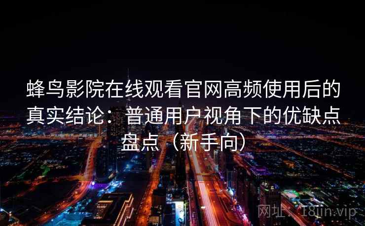 蜂鸟影院在线观看官网高频使用后的真实结论:普通用户视角下的优缺点盘点(新手向) 蜂鸟影院在线观看官网高频使用后的真实结论:普通用户视角下的优缺点盘点(新手向)