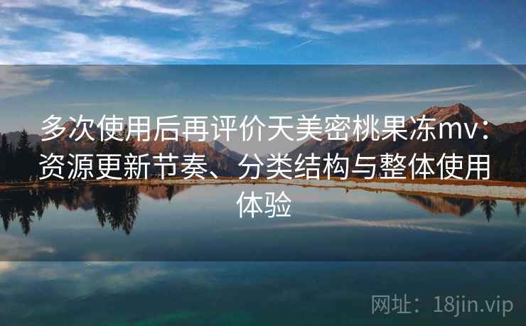 多次使用后再评价天美密桃果冻mv:资源更新节奏、分类结构与整体使用体验 多次使用后再评价天美密桃果冻mv:资源更新节奏、分类结构与整体使用体验