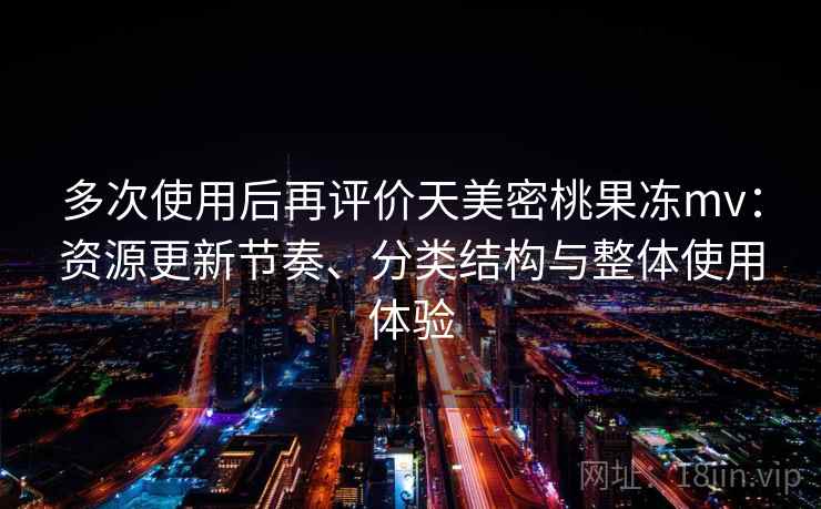 多次使用后再评价天美密桃果冻mv:资源更新节奏、分类结构与整体使用体验 多次使用后再评价天美密桃果冻mv:资源更新节奏、分类结构与整体使用体验