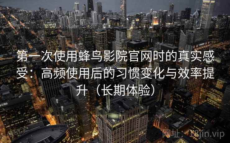 第一次使用蜂鸟影院官网时的真实感受:高频使用后的习惯变化与效率提升(长期体验) 第一次使用蜂鸟影院官网时的真实感受:高频使用后的习惯变化与效率提升(长期体验)