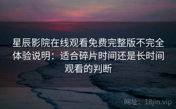 星辰影院在线观看免费完整版不完全体验说明：适合碎片时间还是长时间观看的判断