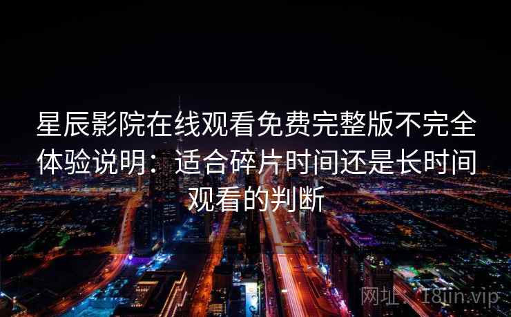 星辰影院在线观看免费完整版不完全体验说明：适合碎片时间还是长时间观看的判断