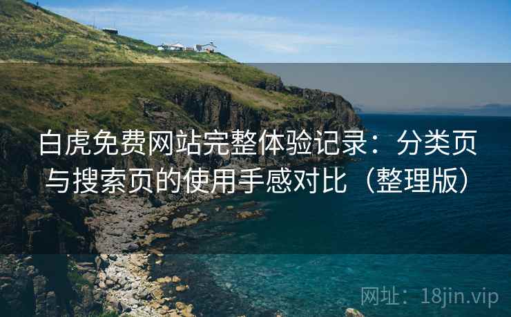 白虎免费网站完整体验记录:分类页与搜索页的使用手感对比(整理版) 白虎免费网站完整体验记录:分类页与搜索页的使用手感对比(整理版)