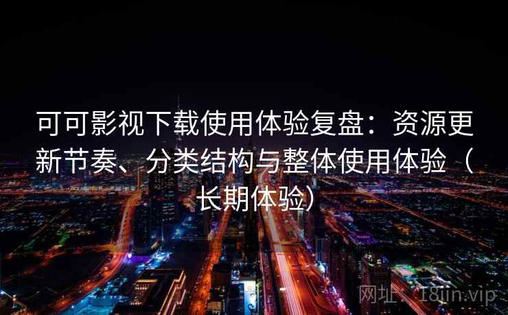 可可影视下载使用体验复盘：资源更新节奏、分类结构与整体使用体验（长期体验）