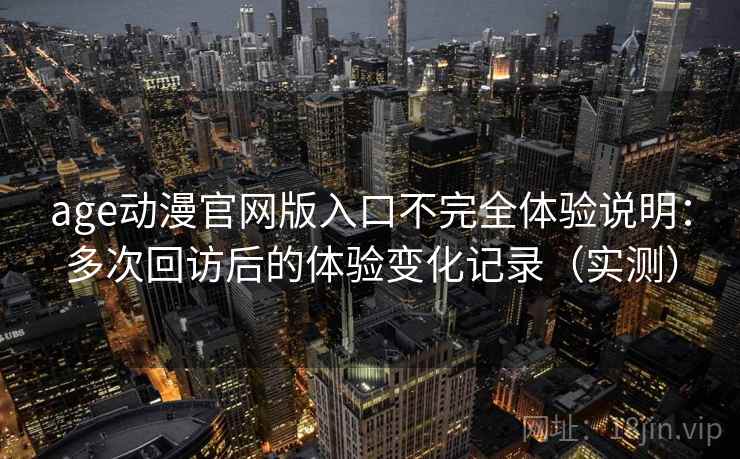 age动漫官网版入口不完全体验说明:多次回访后的体验变化记录(实测) age动漫官网版入口不完全体验说明:多次回访后的体验变化记录(实测)