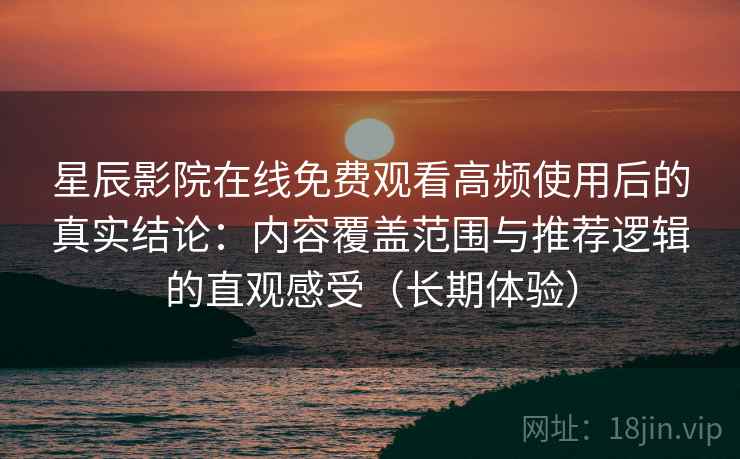 星辰影院在线免费观看高频使用后的真实结论:内容覆盖范围与推荐逻辑的直观感受(长期体验) 星辰影院在线免费观看高频使用后的真实结论:内容覆盖范围与推荐逻辑的直观感受(长期体验)