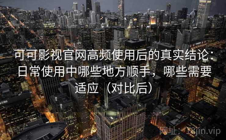 可可影视官网高频使用后的真实结论：日常使用中哪些地方顺手，哪些需要适应（对比后）